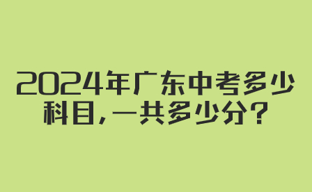 2024年广东中考多少科目,一共多少分?