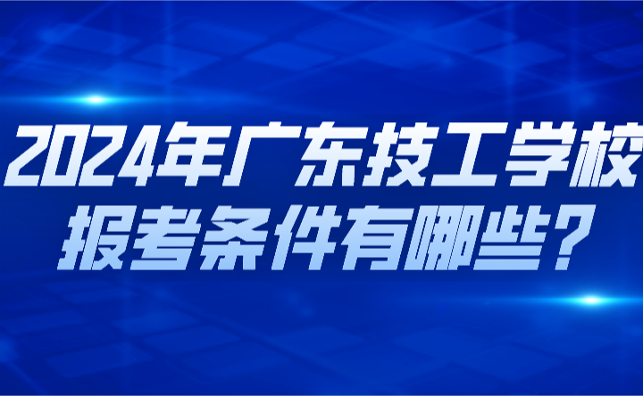 2024年广东技工学校报考条件有哪些?