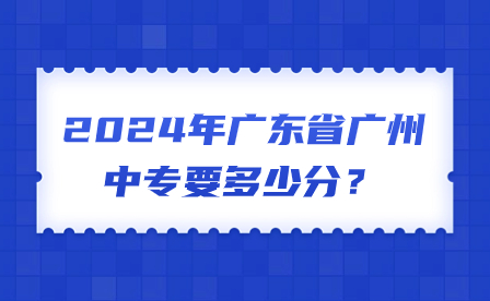 2024年广东省广州中专要多少分？