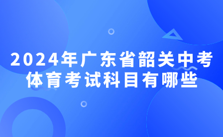 2024年广东省韶关中考体育考试科目有哪些?