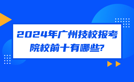 2024年广州技校报考院校前十有哪些?