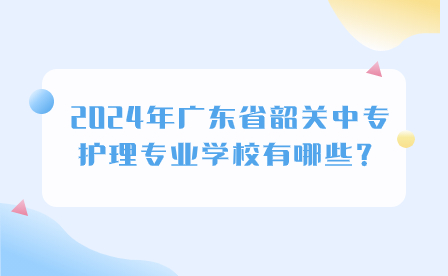 2024年广东省韶关中专护理专业学校有哪些？