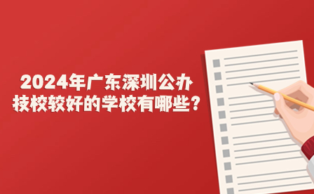 2024年广东深圳公办技校较好的学校有哪些?