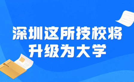 【官方公布】深圳这所技校将升级为大学！