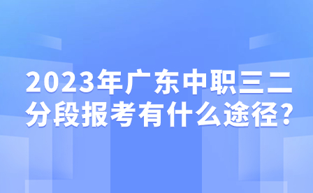 2023年广东中职三二分段报考有什么途径?