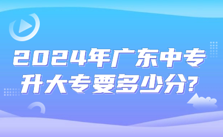 2024年广东中专升大专要多少分?