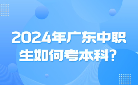 2024年广东中职生如何考本科?