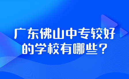 2024年广东佛山中专较好的学校有哪些?