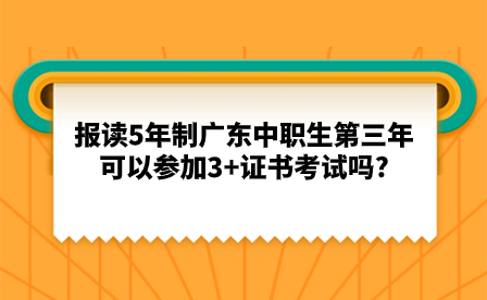 报读5年制广东中职生第三年可以参加3+证书考试吗?