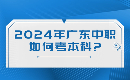 2024年广东中职如何考本科?