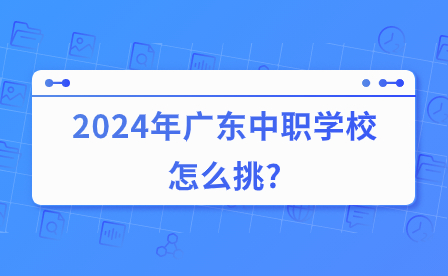 2024年广东中职学校怎么挑?