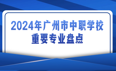 2024年广州市中职学校重要专业盘点