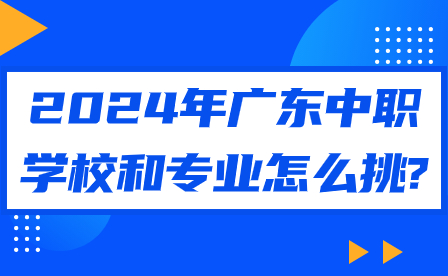 2024年广东中职学校和专业怎么挑?