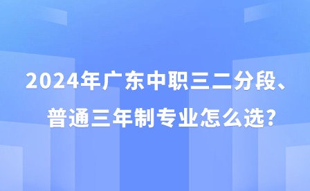 2024年广东中职三二分段、普通三年制专业怎么选?