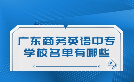 2024年广东商务英语中专学校名单有哪些?