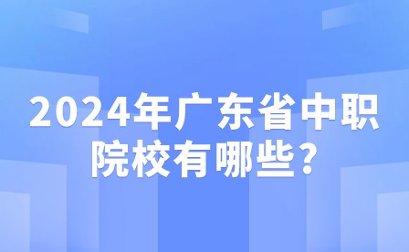 2024年广东省中职院校有哪些?