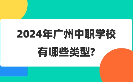 2024年广州中职学校有哪些类型?