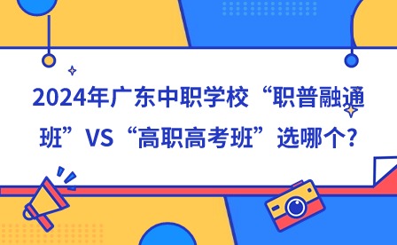 2024年广东中职学校“职普融通班”VS“高职高考班”选哪个?