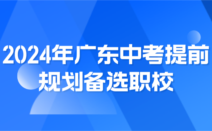 2024年广东中考提前规划备选职校，做好两手准备！