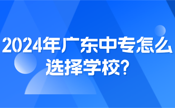 2024年广东中专怎么选择学校?