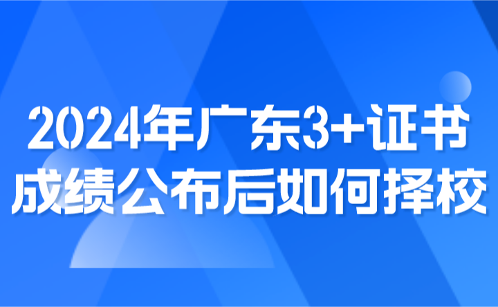 2024年广东3+证书成绩公布后如何择校?