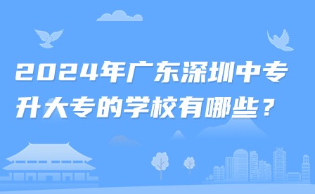 2024年广东深圳中专升大专的学校有哪些？