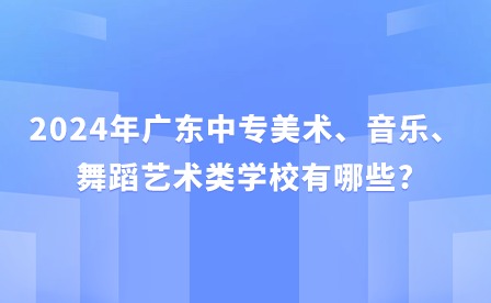 2024年广东中专美术、音乐、舞蹈艺术类学校有哪些?