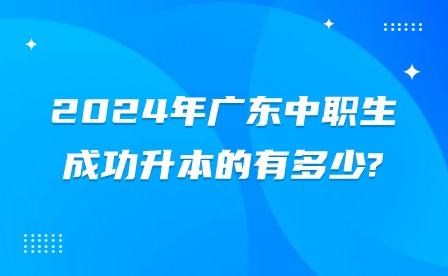 2024年广东中职生成功升本的有多少?