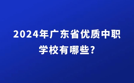 2024年广东省优质中职学校有哪些?