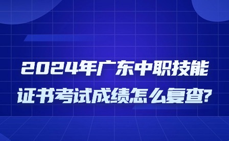 2024年广东中职技能证书考试成绩怎么复查?