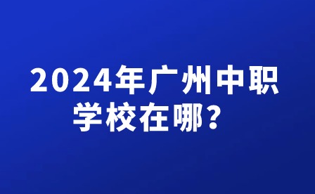 2024年广州中职学校在哪？