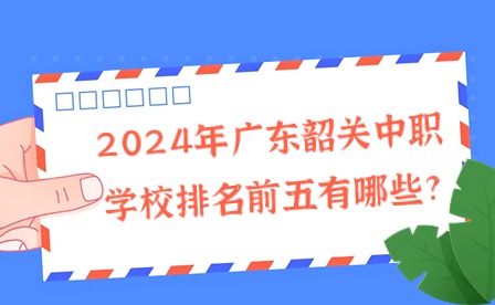 2024年广东韶关中职学校排名前五有哪些?