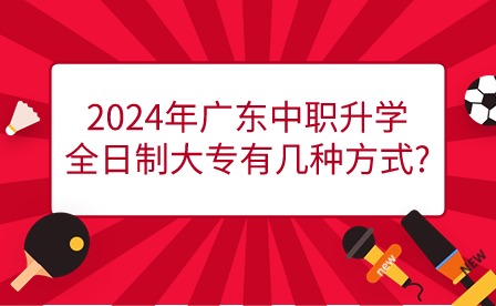 2024年广东中职升学全日制大专有几种方式?