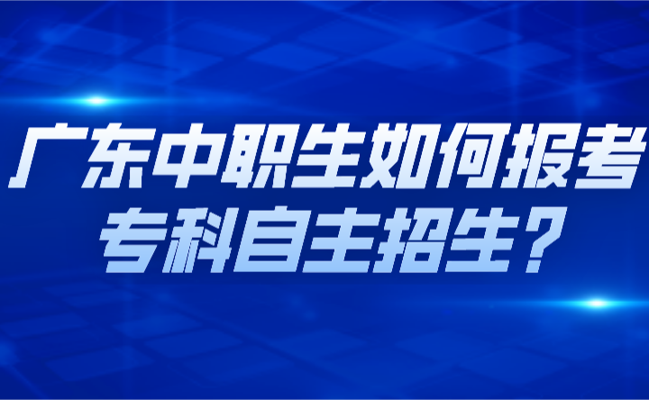 广东中职生如何报考专科自主招生?