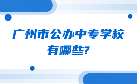 广东省广州市公办中专学校有哪些?