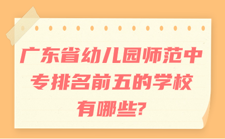 广东省幼儿园师范中专排名前五的学校有哪些?