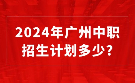 2024年广州中职招生计划多少?