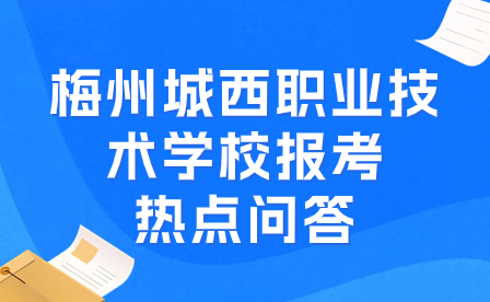 梅州城西职业技术学校报考热点问答