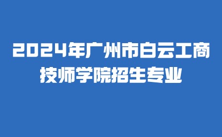 2024年广州市白云工商技师学院招生专业