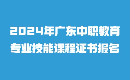 2024年广东中职教育专业技能课程证书报名