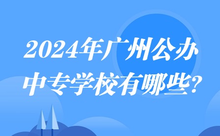 2024年广州公办中专学校有哪些?