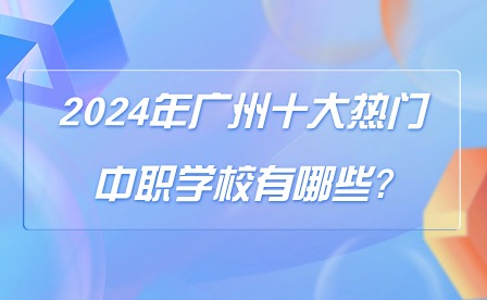 2024年广州十大热门中职学校有哪些?