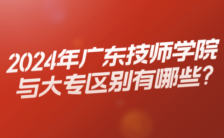 2024年广东技师学院与大专区别有哪些?