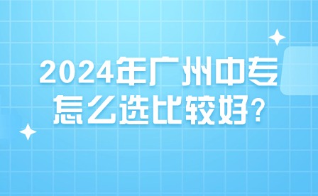 2024年广州中专怎么选比较好?