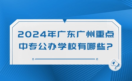 2024年广东广州重点中专公办学校有哪些?