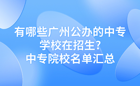 有哪些广州公办的中专学校在招生?中专院校名单汇总