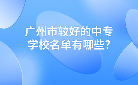 广州市较好的中专学校名单有哪些?