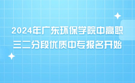 2024年广东环保学院中高职三二分段优质中专报名开始！