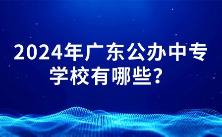 2024年广东公办中专学校有哪些？