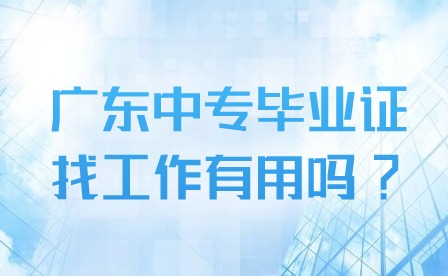 2024年广东中专毕业证找工作有用吗?